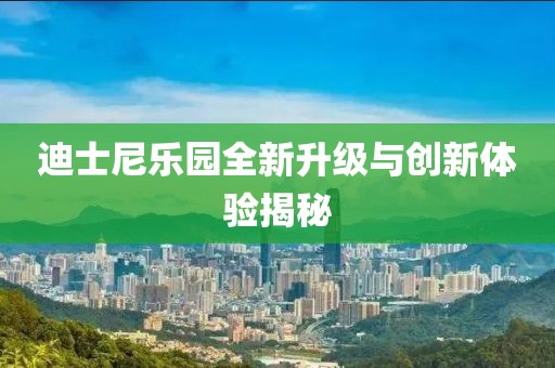 迪士尼乐园全新升级与创新体验揭秘