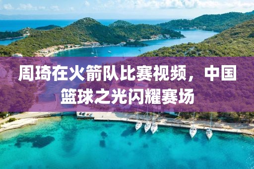 周琦在火箭队比赛视频，中国篮球之光闪耀赛场