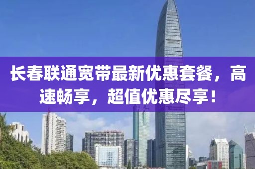长春联通宽带最新优惠套餐，高速畅享，超值优惠尽享！
