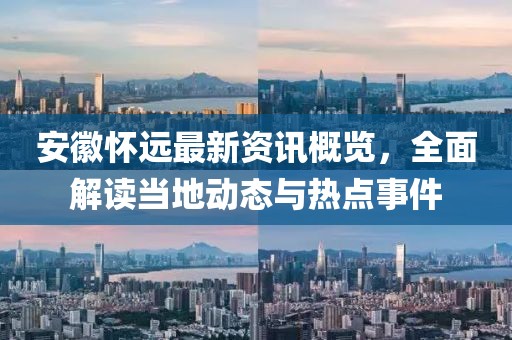 安徽怀远最新资讯概览，全面解读当地动态与热点事件