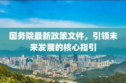 国务院最新政策文件，引领未来发展的核心指引