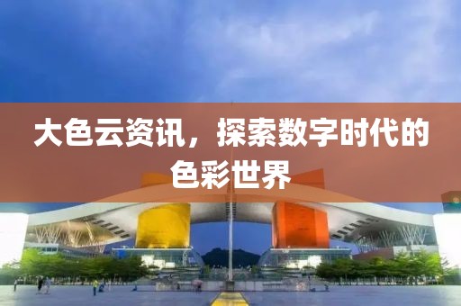 大色云资讯，探索数字时代的色彩世界