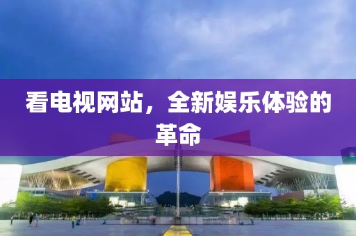 看电视网站，全新娱乐体验的革命