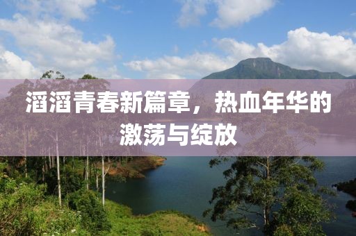 滔滔青春新篇章，热血年华的激荡与绽放