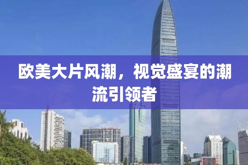 欧美大片风潮，视觉盛宴的潮流引领者