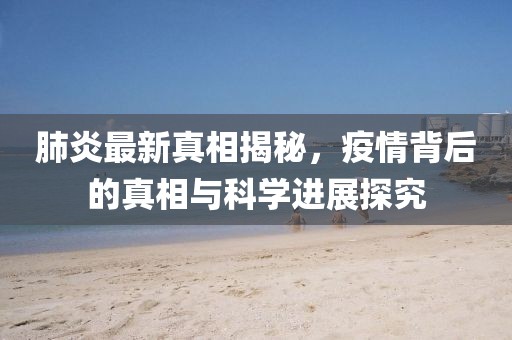 肺炎最新真相揭秘，疫情背后的真相与科学进展探究