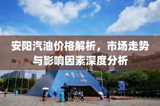 安阳汽油价格解析，市场走势与影响因素深度分析