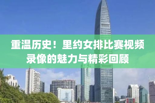 重温历史！里约女排比赛视频录像的魅力与精彩回顾