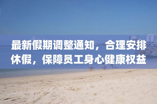 最新假期调整通知，合理安排休假，保障员工身心健康权益