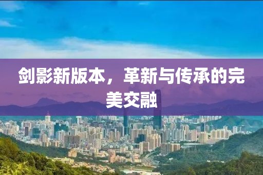 剑影新版本，革新与传承的完美交融