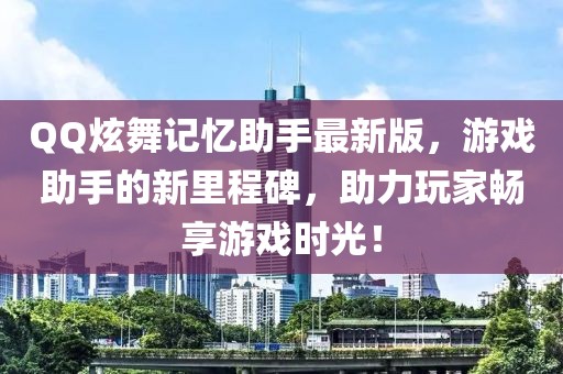 QQ炫舞记忆助手最新版，游戏助手的新里程碑，助力玩家畅享游戏时光！