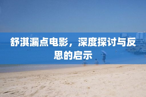 舒淇漏点电影，深度探讨与反思的启示