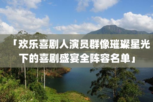「欢乐喜剧人演员群像璀璨星光下的喜剧盛宴全阵容名单」