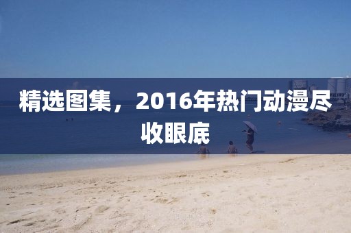 精选图集，2016年热门动漫尽收眼底