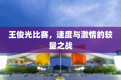 王俊光比赛，速度与激情的较量之战