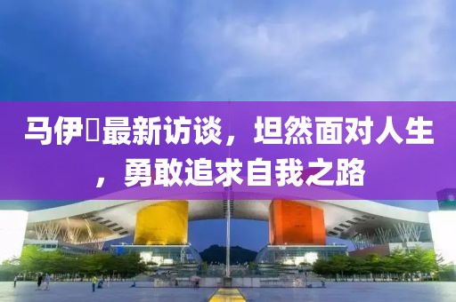 马伊琍最新访谈，坦然面对人生，勇敢追求自我之路