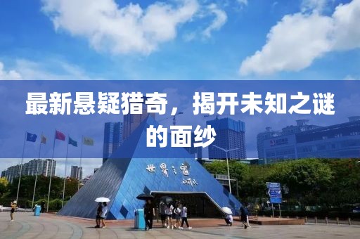 最新悬疑猎奇，揭开未知之谜的面纱