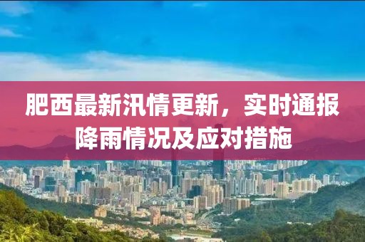 肥西最新汛情更新，实时通报降雨情况及应对措施
