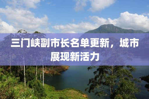 三门峡副市长名单更新，城市展现新活力