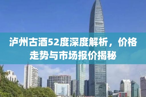 泸州古酒52度深度解析，价格走势与市场报价揭秘