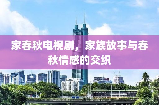 家春秋电视剧，家族故事与春秋情感的交织