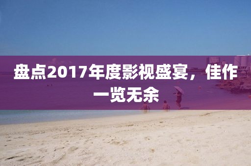 盘点2017年度影视盛宴，佳作一览无余