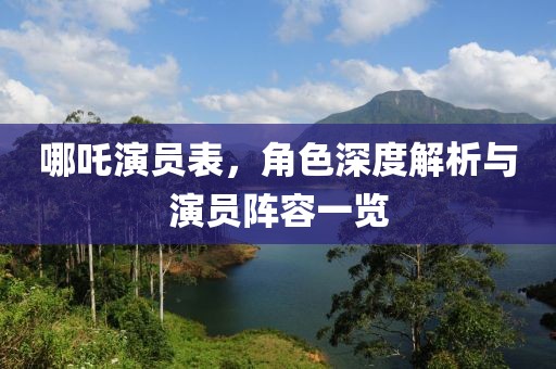 哪吒演员表，角色深度解析与演员阵容一览