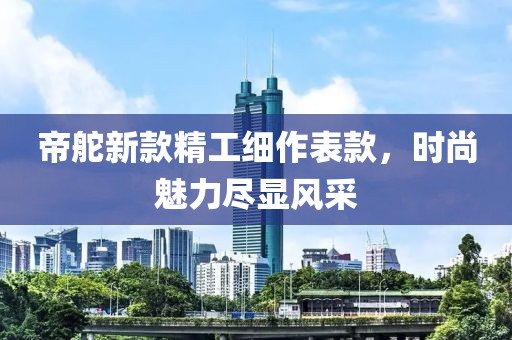 帝舵新款精工细作表款，时尚魅力尽显风采