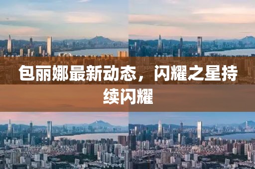包丽娜最新动态，闪耀之星持续闪耀