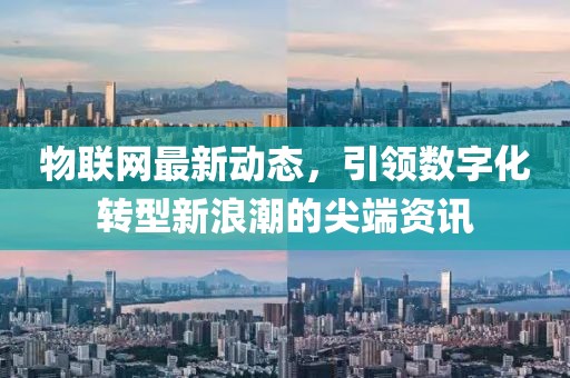 物联网最新动态，引领数字化转型新浪潮的尖端资讯