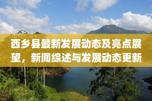 西乡县最新发展动态及亮点展望，新闻综述与发展动态更新