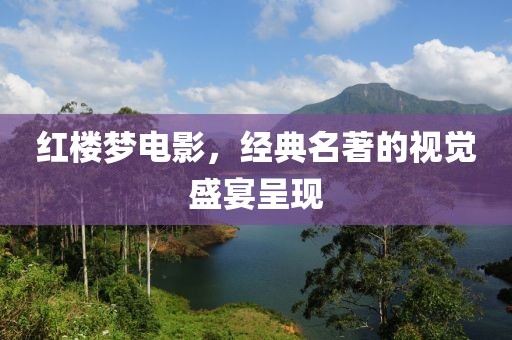 红楼梦电影，经典名著的视觉盛宴呈现