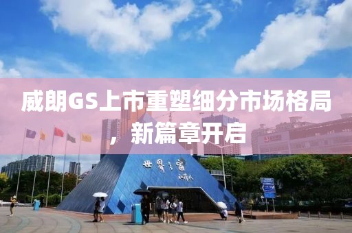 威朗GS上市重塑细分市场格局，新篇章开启